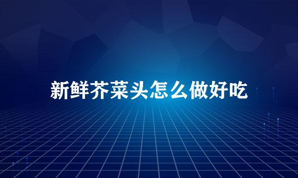 新鲜芥菜头怎么做好吃