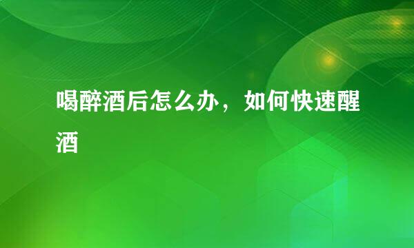 喝醉酒后怎么办，如何快速醒酒