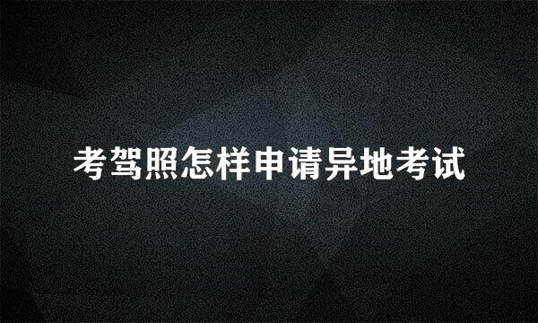 考驾照怎样申请异地考试
