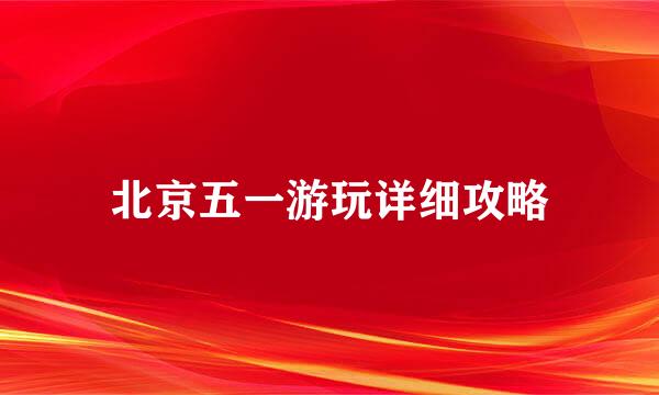 北京五一游玩详细攻略
