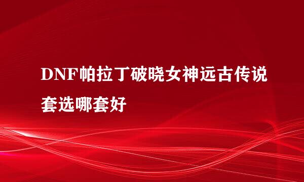 DNF帕拉丁破晓女神远古传说套选哪套好