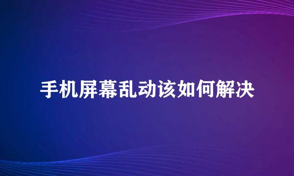 手机屏幕乱动该如何解决