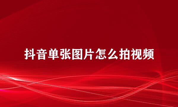 抖音单张图片怎么拍视频