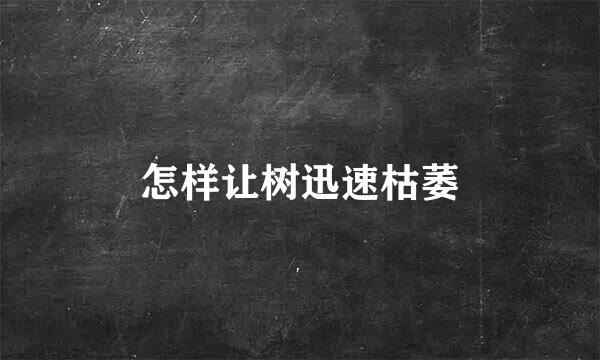 怎样让树迅速枯萎