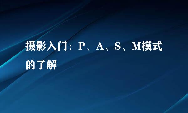 摄影入门：P、A、S、M模式的了解