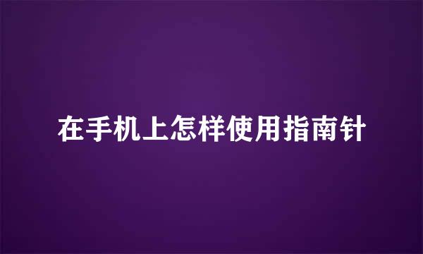 在手机上怎样使用指南针