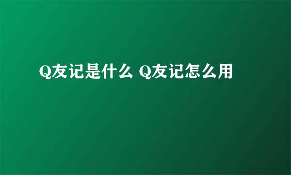 Q友记是什么 Q友记怎么用