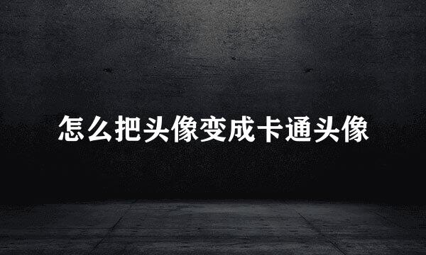 怎么把头像变成卡通头像