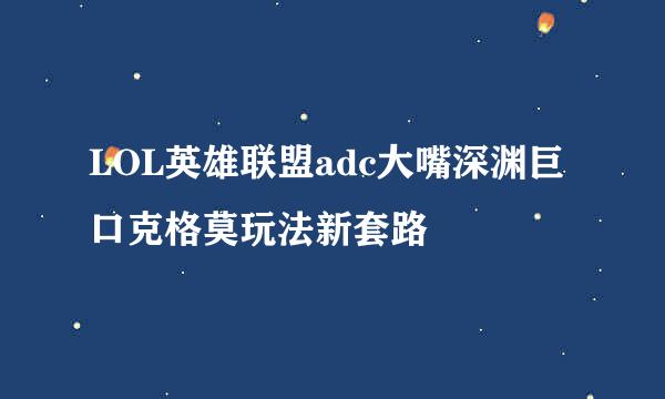 LOL英雄联盟adc大嘴深渊巨口克格莫玩法新套路