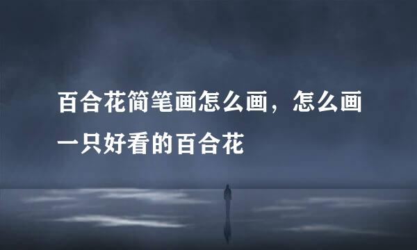 百合花简笔画怎么画，怎么画一只好看的百合花
