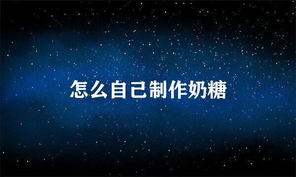 怎么自己制作奶糖