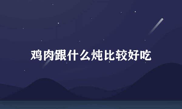 鸡肉跟什么炖比较好吃