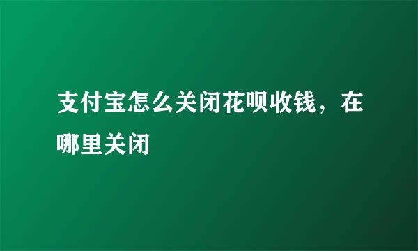 支付宝怎么关闭花呗收钱，在哪里关闭