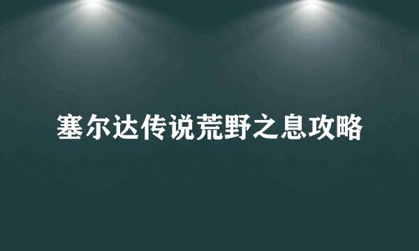 塞尔达传说荒野之息攻略
