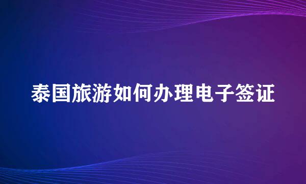 泰国旅游如何办理电子签证