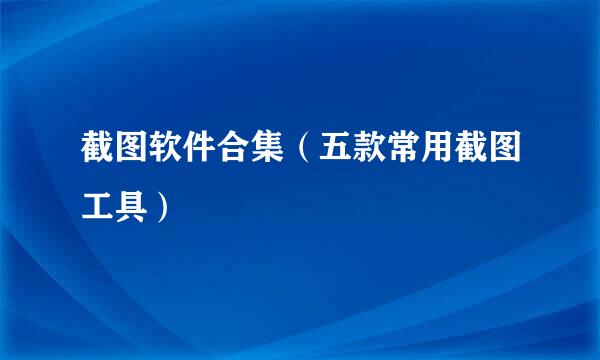 截图软件合集（五款常用截图工具）