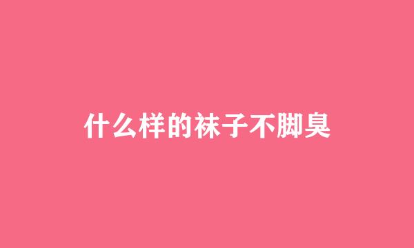 什么样的袜子不脚臭
