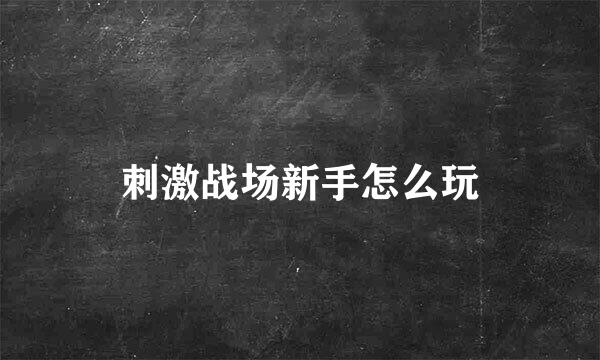 刺激战场新手怎么玩
