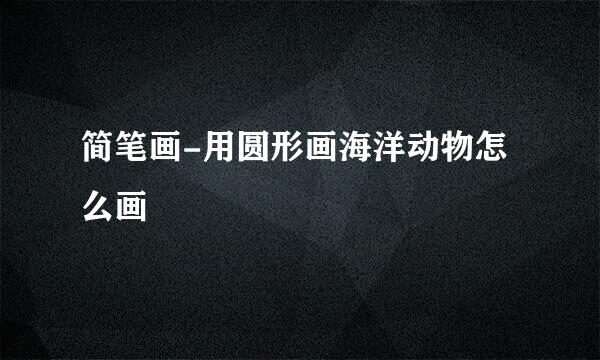 简笔画-用圆形画海洋动物怎么画