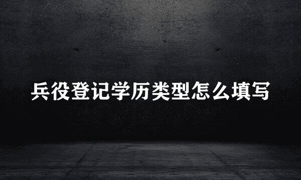 兵役登记学历类型怎么填写