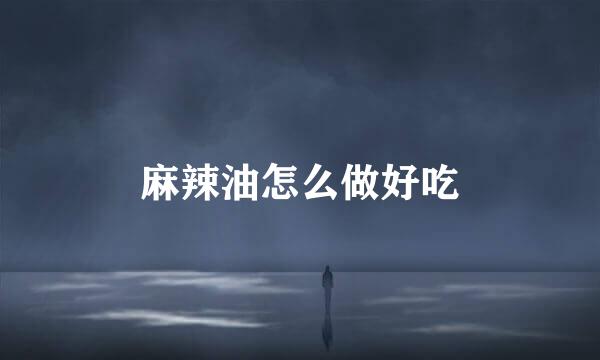 麻辣油怎么做好吃