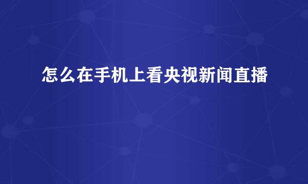 怎么在手机上看央视新闻直播