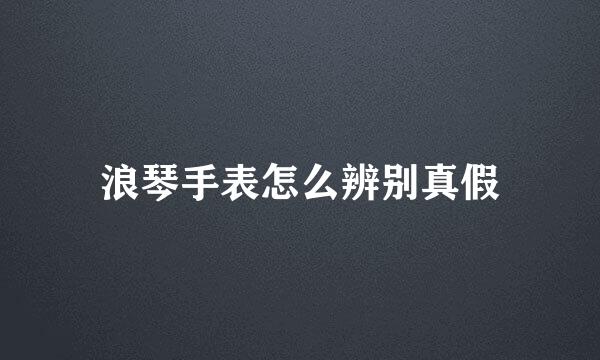 浪琴手表怎么辨别真假