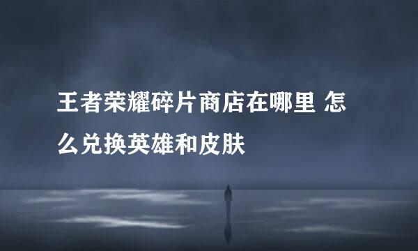 王者荣耀碎片商店在哪里 怎么兑换英雄和皮肤