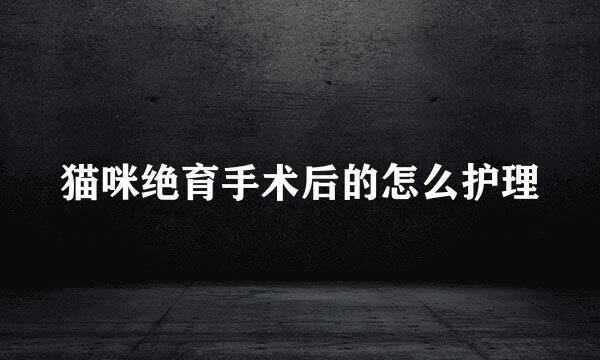 猫咪绝育手术后的怎么护理