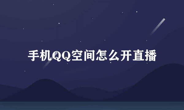 手机QQ空间怎么开直播
