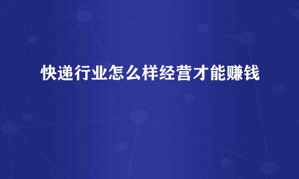 快递行业怎么样经营才能赚钱