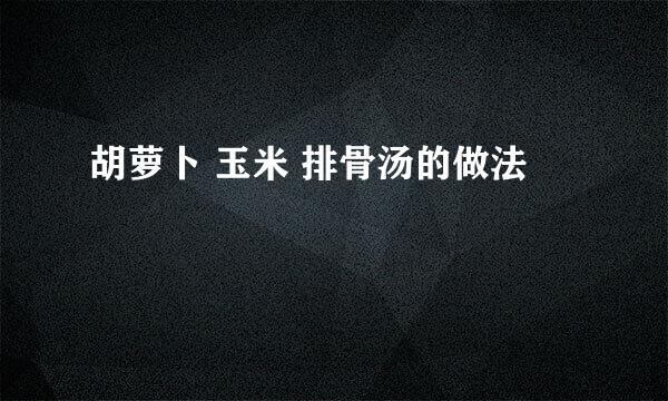 胡萝卜 玉米 排骨汤的做法
