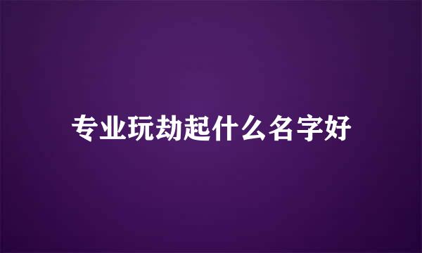 专业玩劫起什么名字好