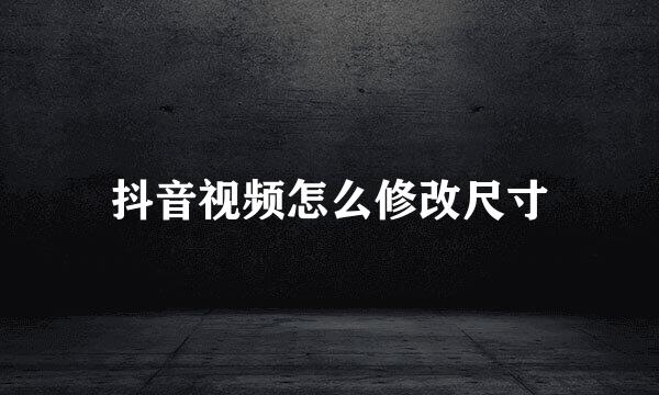抖音视频怎么修改尺寸