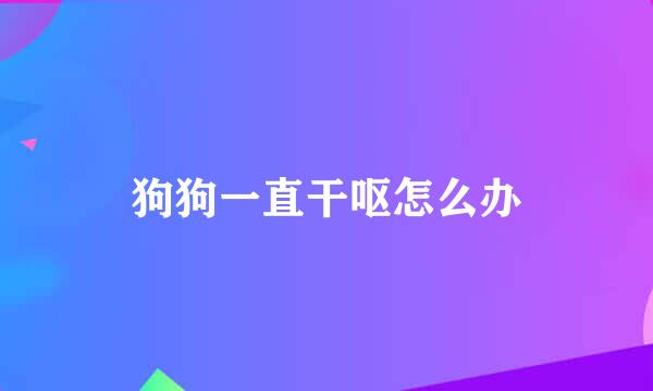 狗狗一直干呕怎么办