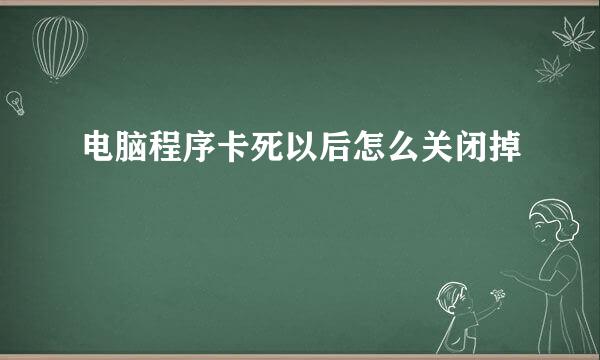 电脑程序卡死以后怎么关闭掉