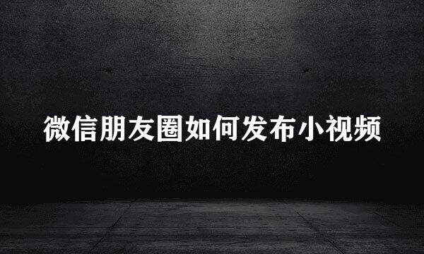 微信朋友圈如何发布小视频