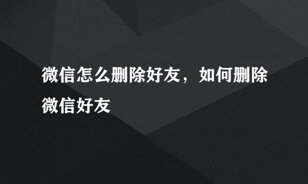 微信怎么删除好友，如何删除微信好友