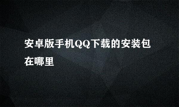 安卓版手机QQ下载的安装包在哪里