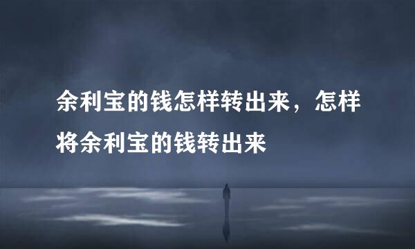 余利宝的钱怎样转出来，怎样将余利宝的钱转出来