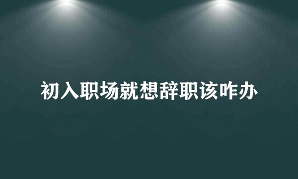 初入职场就想辞职该咋办