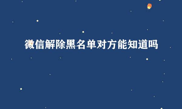 微信解除黑名单对方能知道吗