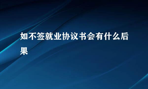 如不签就业协议书会有什么后果