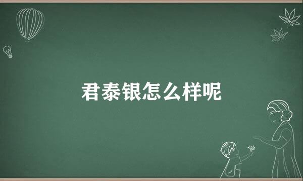 君泰银怎么样呢