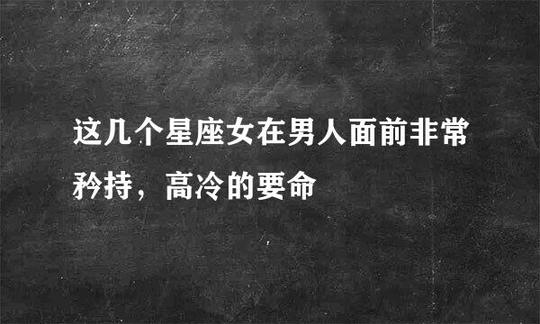 这几个星座女在男人面前非常矜持，高冷的要命