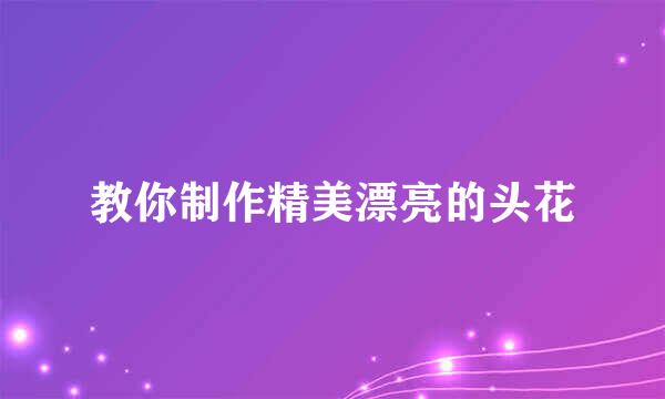教你制作精美漂亮的头花
