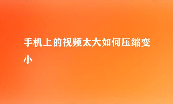 手机上的视频太大如何压缩变小