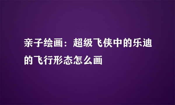 亲子绘画：超级飞侠中的乐迪的飞行形态怎么画