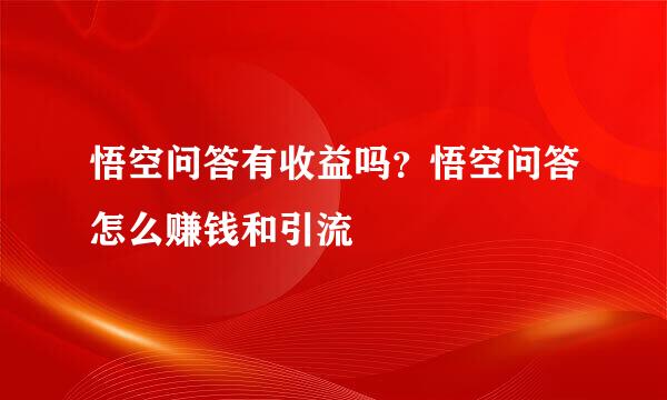 悟空问答有收益吗？悟空问答怎么赚钱和引流