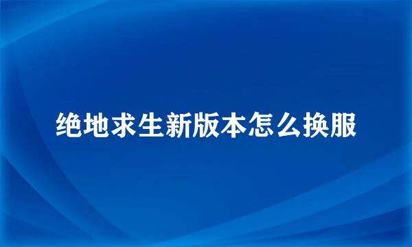 绝地求生新版本怎么换服